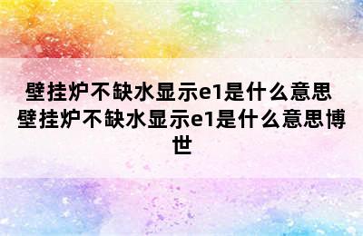 壁挂炉不缺水显示e1是什么意思 壁挂炉不缺水显示e1是什么意思博世